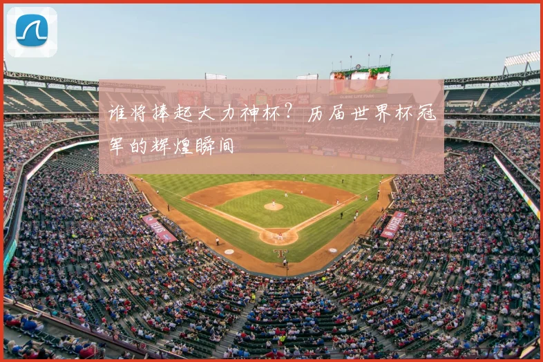 谁将捧起大力神杯?历届世界杯冠军的辉煌瞬间