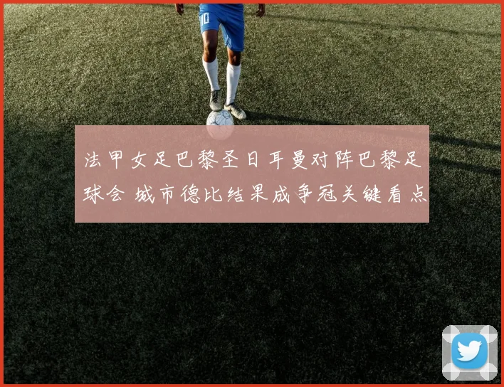 法甲女足巴黎圣日耳曼对阵巴黎足球会 城市德比结果成争冠关键看点