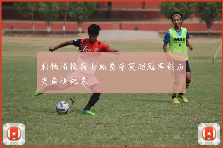 利物浦提前七轮首夺英超冠军创历史最快纪录