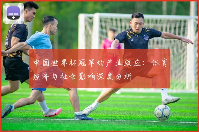 中国世界杯冠军的产业效应:体育经济与社会影响深度分析