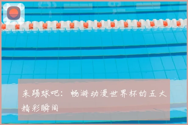来踢球吧：畅游动漫世界杯的五大精彩瞬间