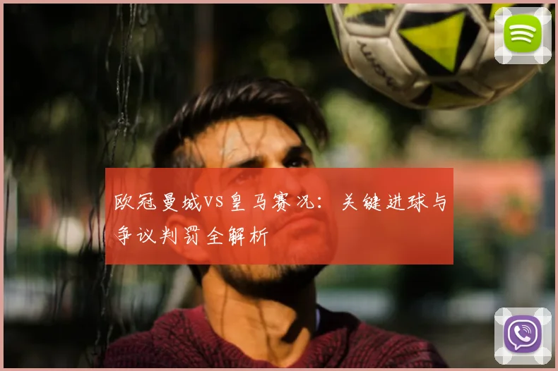 欧冠曼城vs皇马赛况:关键进球与争议判罚全解析