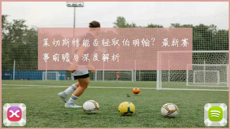 莱切斯特能否轻取伯明翰？最新赛事前瞻与深度解析