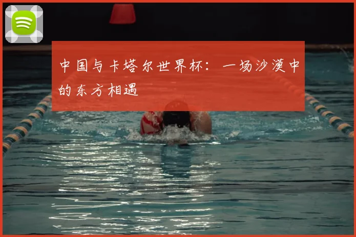 中国与卡塔尔世界杯：一场沙漠中的东方相遇