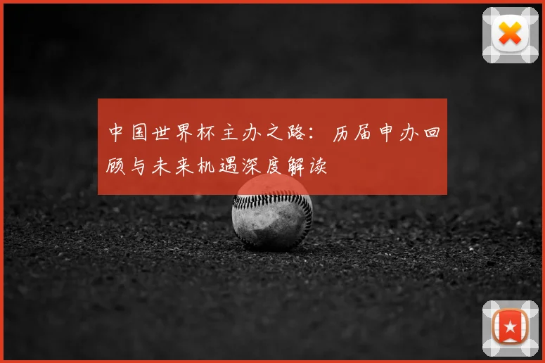 中国世界杯主办之路:历届申办回顾与未来机遇深度解读