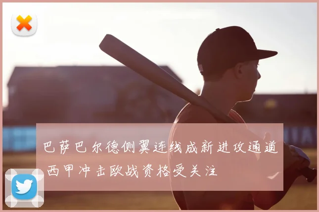 巴萨巴尔德侧翼连线成新进攻通道 西甲冲击欧战资格受关注