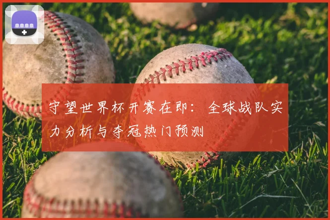 守望世界杯开赛在即：全球战队实力分析与夺冠热门预测