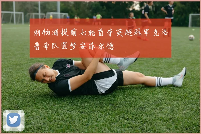 利物浦提前七轮首夺英超冠军克洛普率队圆梦安菲尔德