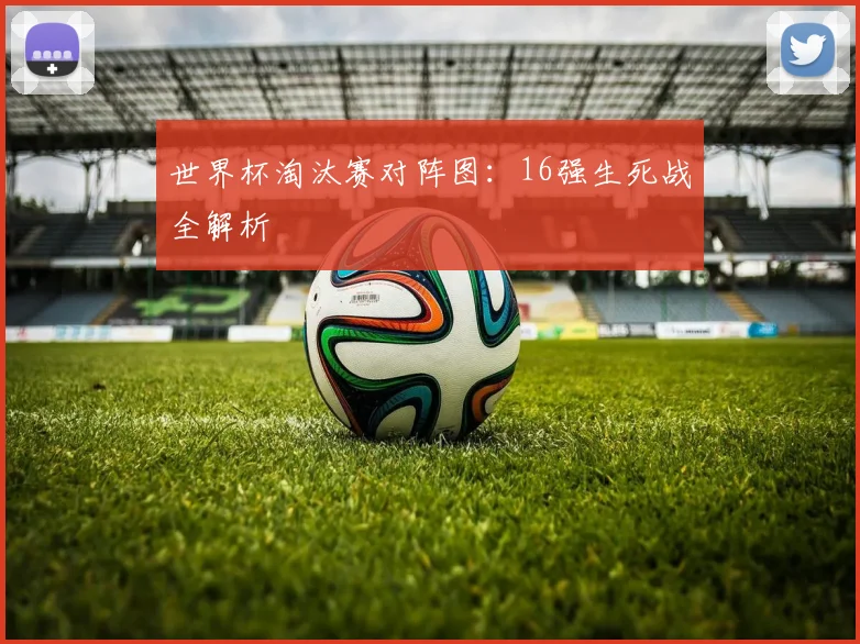 世界杯淘汰赛对阵图:16强生死战全解析