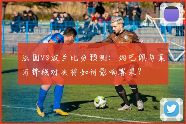法国vs波兰比分预测：姆巴佩与莱万锋线对决将如何影响赛果？