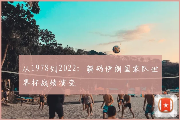 从1978到2022:解码伊朗国家队世界杯战绩演变