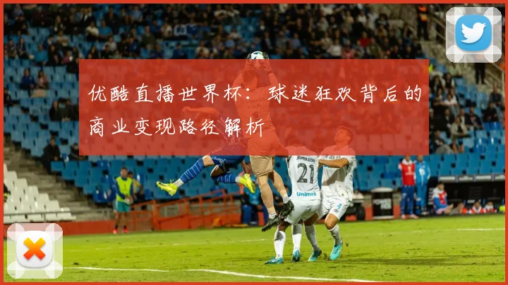 优酷直播世界杯:球迷狂欢背后的商业变现路径解析
