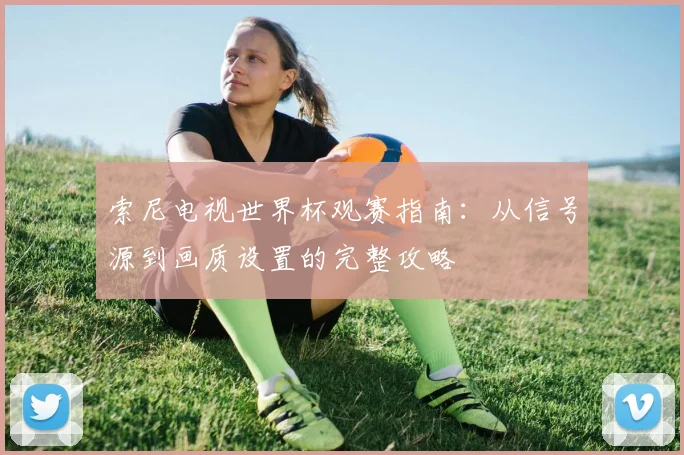 索尼电视世界杯观赛指南:从信号源到画质设置的完整攻略