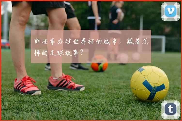那些举办过世界杯的城市,藏着怎样的足球故事?