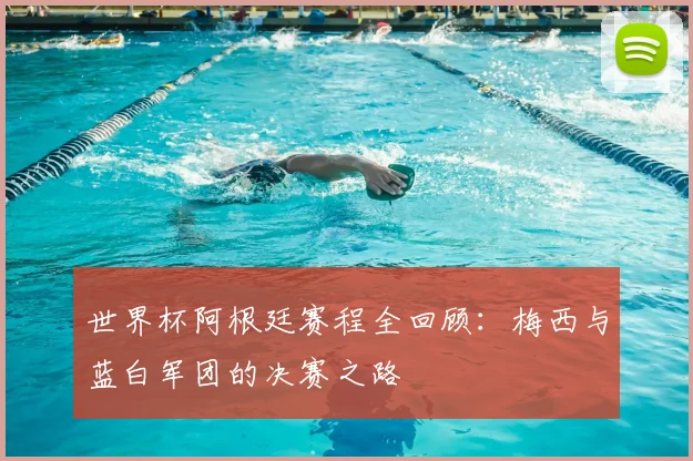 世界杯阿根廷赛程全回顾:梅西与蓝白军团的决赛之路