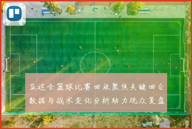 亚运会篮球比赛回放聚焦关键回合数据与战术变化分析助力观众复盘
