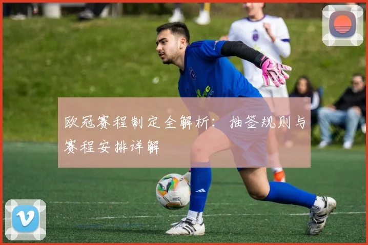 欧冠赛程制定全解析：抽签规则与赛程安排详解