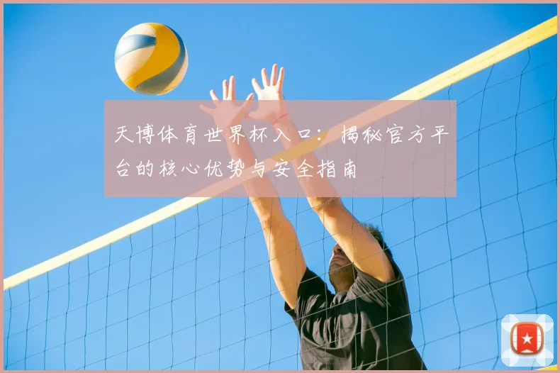 天博体育世界杯入口：揭秘官方平台的核心优势与安全指南