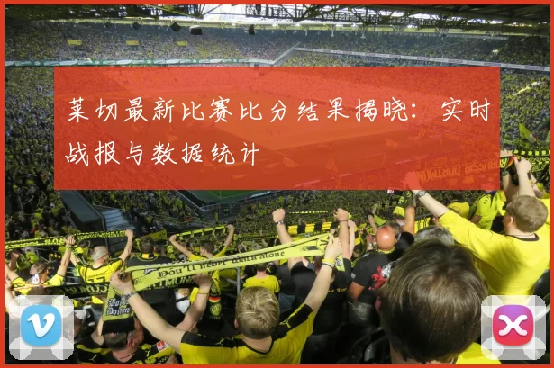莱切最新比赛比分结果揭晓：实时战报与数据统计