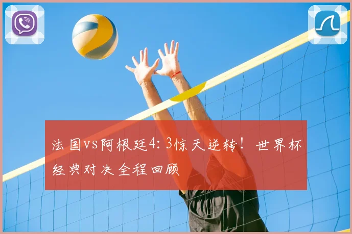 法国vs阿根廷4:3惊天逆转！世界杯经典对决全程回顾