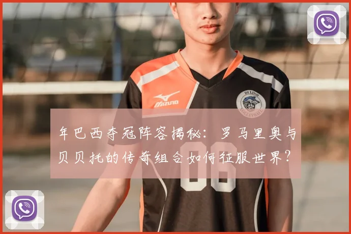 年巴西夺冠阵容揭秘:罗马里奥与贝贝托的传奇组合如何征服世界?