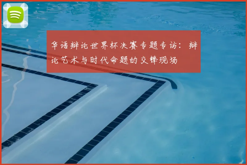 华语辩论世界杯决赛专题专访：辩论艺术与时代命题的交锋现场