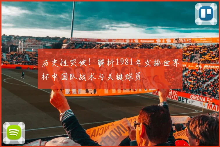 历史性突破！解析1981年女排世界杯中国队战术与关键球员