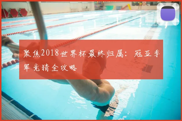 聚焦2018世界杯最终归属：冠亚季军竞猜全攻略