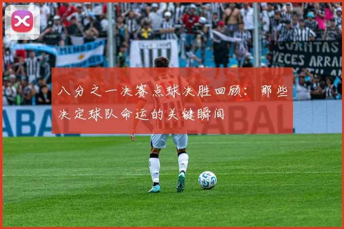 八分之一决赛点球决胜回顾：那些决定球队命运的关键瞬间