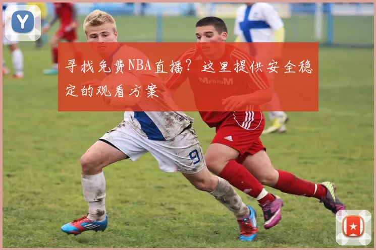 寻找免费NBA直播？这里提供安全稳定的观看方案