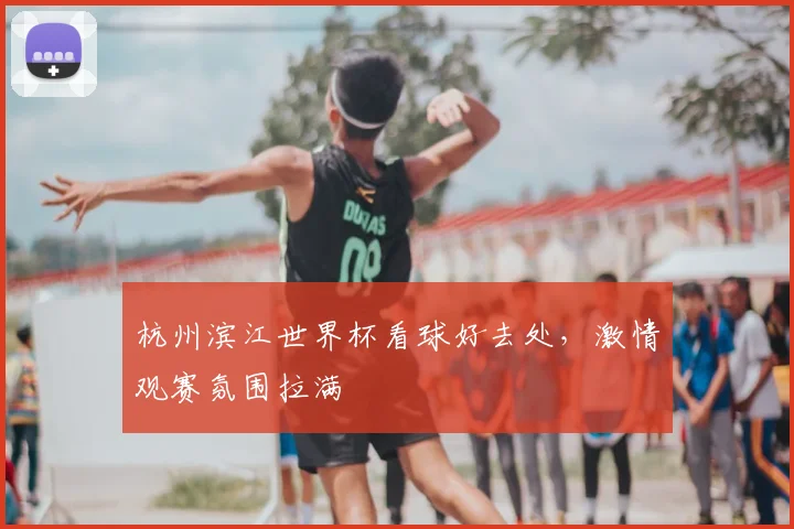 杭州滨江世界杯看球好去处，激情观赛氛围拉满