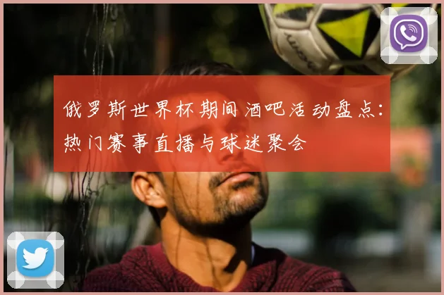 俄罗斯世界杯期间酒吧活动盘点：热门赛事直播与球迷聚会