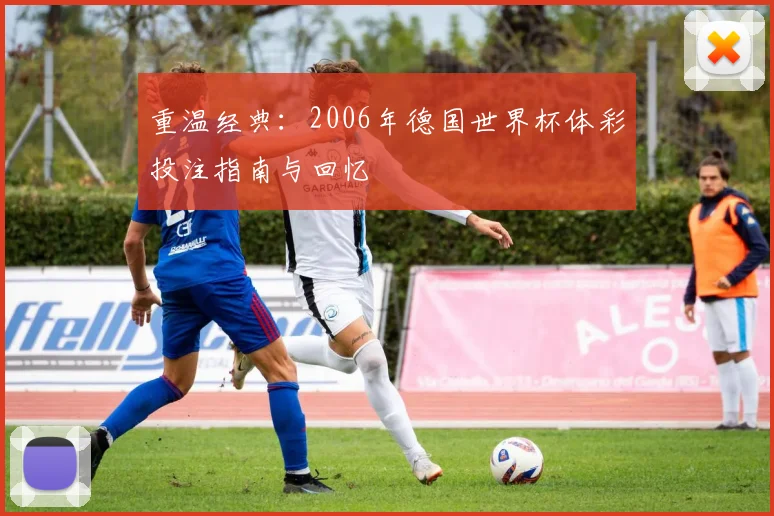 重温经典：2006年德国世界杯体彩投注指南与回忆