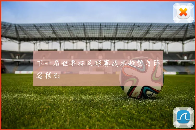 下一届世界杯足球赛战术趋势与阵容预测