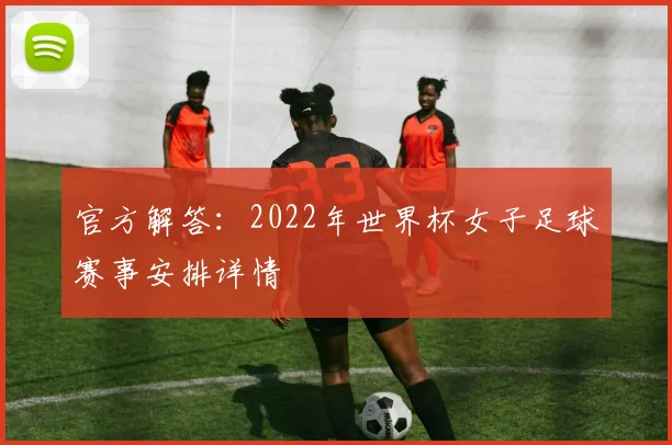 官方解答：2022年世界杯女子足球赛事安排详情